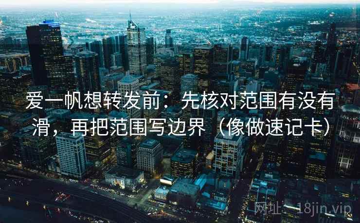 爱一帆想转发前：先核对范围有没有滑，再把范围写边界（像做速记卡）