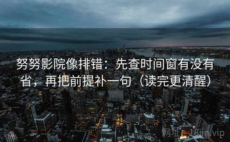 努努影院像排错：先查时间窗有没有省，再把前提补一句（读完更清醒）