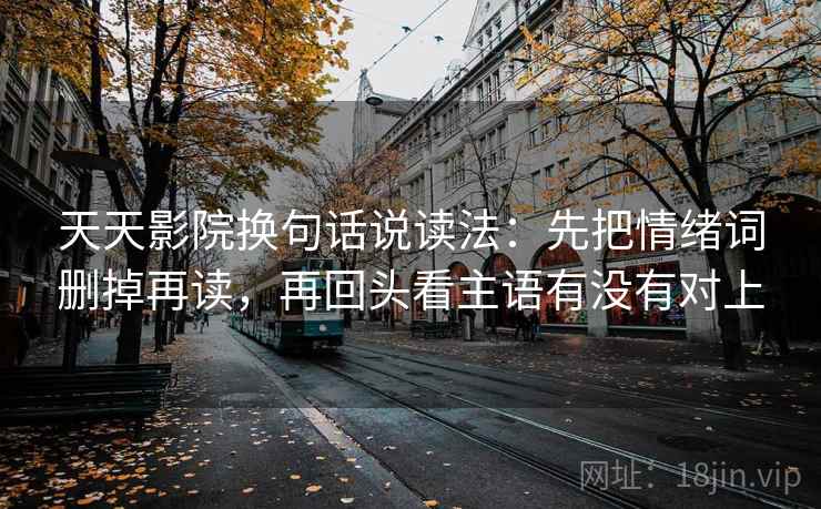 天天影院换句话说读法：先把情绪词删掉再读，再回头看主语有没有对上