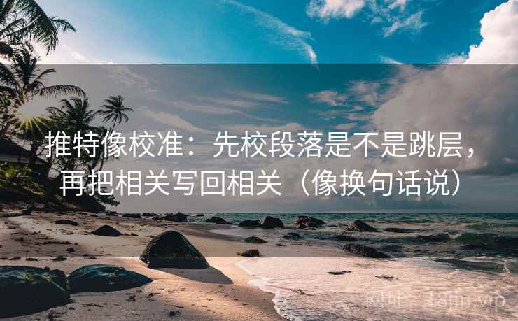 推特像校准：先校段落是不是跳层，再把相关写回相关（像换句话说）