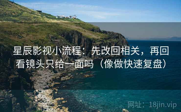 星辰影视小流程：先改回相关，再回看镜头只给一面吗（像做快速复盘）
