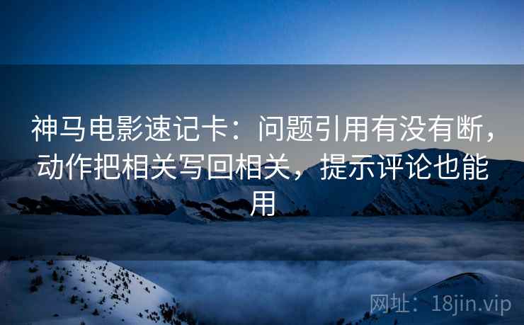 神马电影速记卡：问题引用有没有断，动作把相关写回相关，提示评论也能用