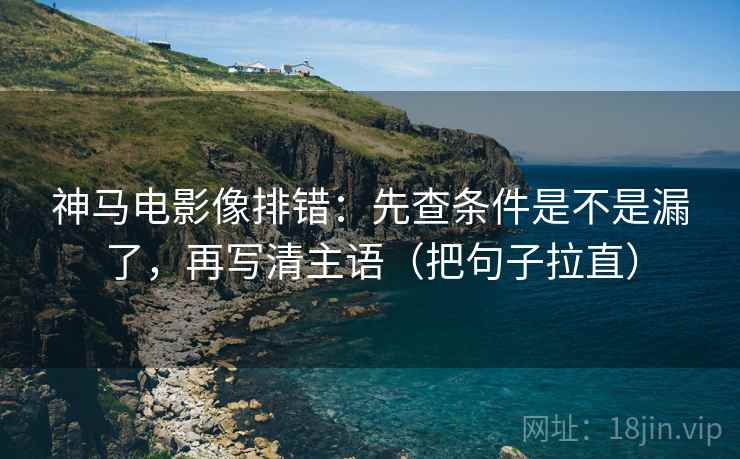 神马电影像排错：先查条件是不是漏了，再写清主语（把句子拉直）