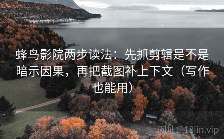 蜂鸟影院两步读法：先抓剪辑是不是暗示因果，再把截图补上下文（写作也能用）