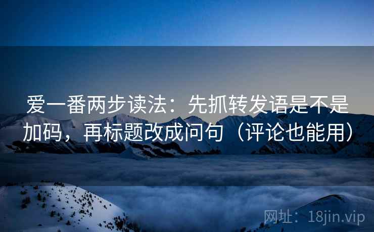 爱一番两步读法：先抓转发语是不是加码，再标题改成问句（评论也能用）