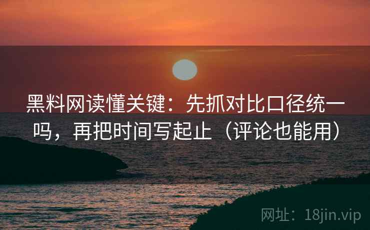 黑料网读懂关键：先抓对比口径统一吗，再把时间写起止（评论也能用）