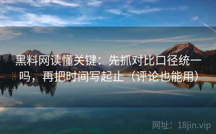 黑料网读懂关键：先抓对比口径统一吗，再把时间写起止（评论也能用）