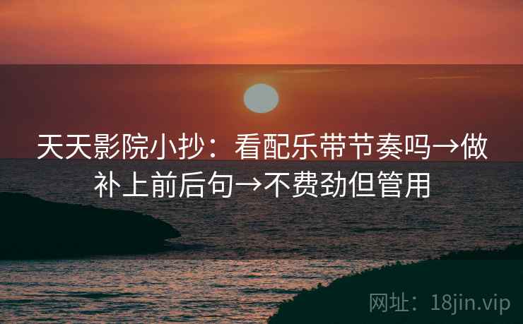 天天影院小抄：看配乐带节奏吗→做补上前后句→不费劲但管用