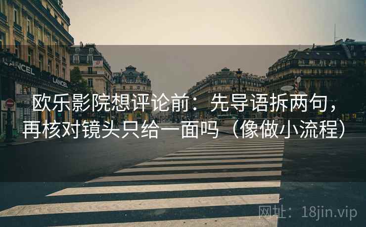 欧乐影院想评论前：先导语拆两句，再核对镜头只给一面吗（像做小流程）