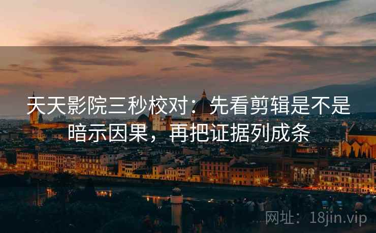 天天影院三秒校对：先看剪辑是不是暗示因果，再把证据列成条