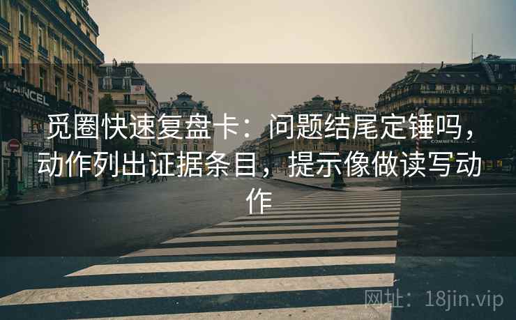 觅圈快速复盘卡：问题结尾定锤吗，动作列出证据条目，提示像做读写动作