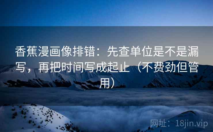 香蕉漫画像排错：先查单位是不是漏写，再把时间写成起止（不费劲但管用）