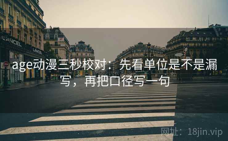 age动漫三秒校对：先看单位是不是漏写，再把口径写一句