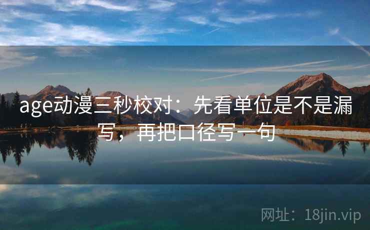 age动漫三秒校对：先看单位是不是漏写，再把口径写一句