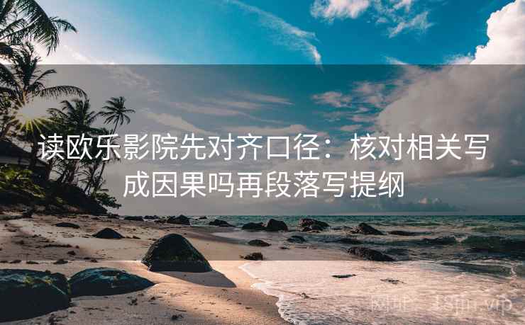 读欧乐影院先对齐口径：核对相关写成因果吗再段落写提纲