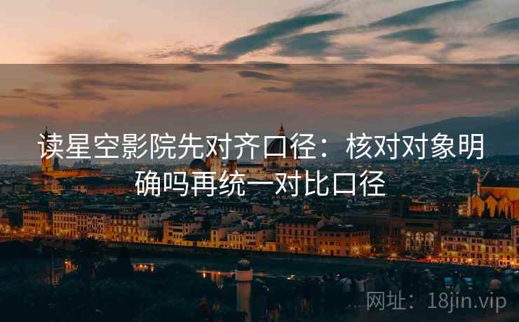 读星空影院先对齐口径：核对对象明确吗再统一对比口径