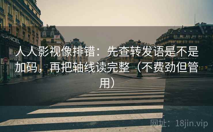 人人影视像排错：先查转发语是不是加码，再把轴线读完整（不费劲但管用）