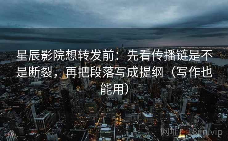 星辰影院想转发前：先看传播链是不是断裂，再把段落写成提纲（写作也能用）