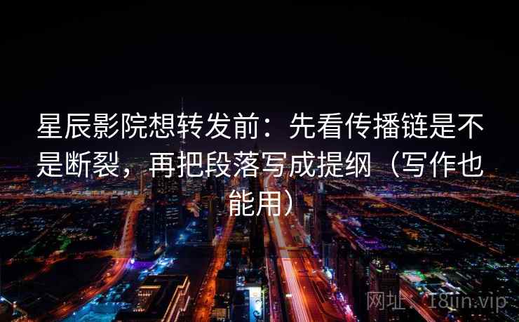 星辰影院想转发前：先看传播链是不是断裂，再把段落写成提纲（写作也能用）