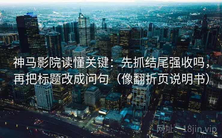 神马影院读懂关键：先抓结尾强收吗，再把标题改成问句（像翻折页说明书）