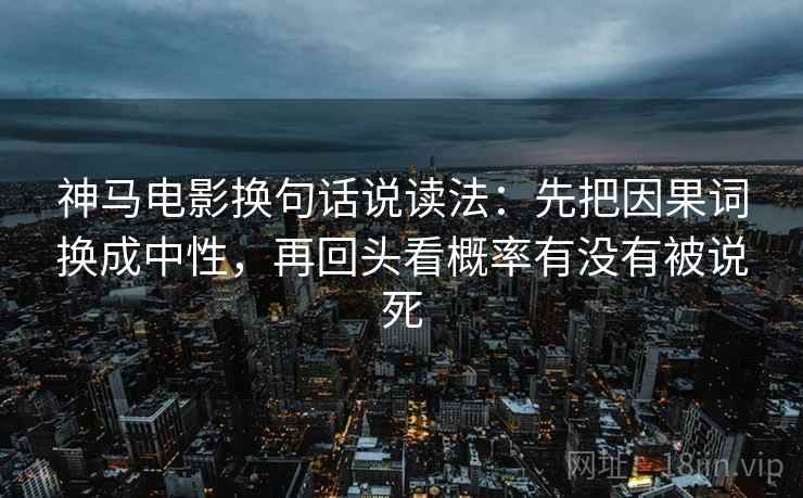 神马电影换句话说读法：先把因果词换成中性，再回头看概率有没有被说死