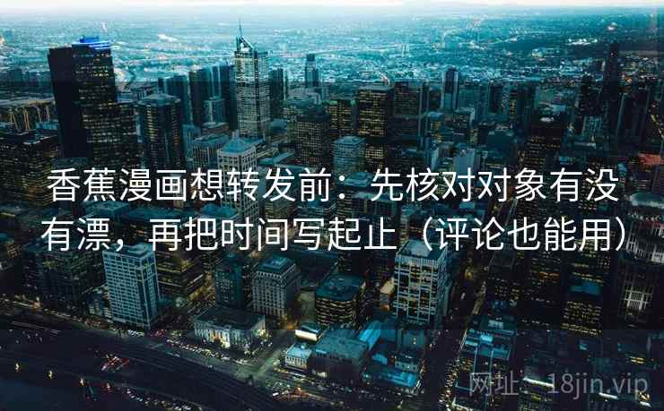 香蕉漫画想转发前：先核对对象有没有漂，再把时间写起止（评论也能用）