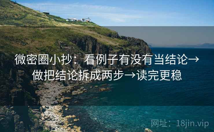微密圈小抄：看例子有没有当结论→做把结论拆成两步→读完更稳