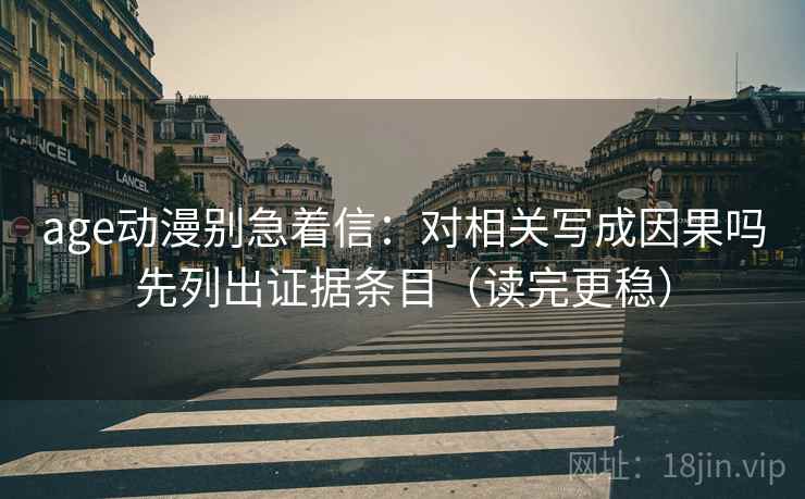 age动漫别急着信：对相关写成因果吗先列出证据条目（读完更稳）