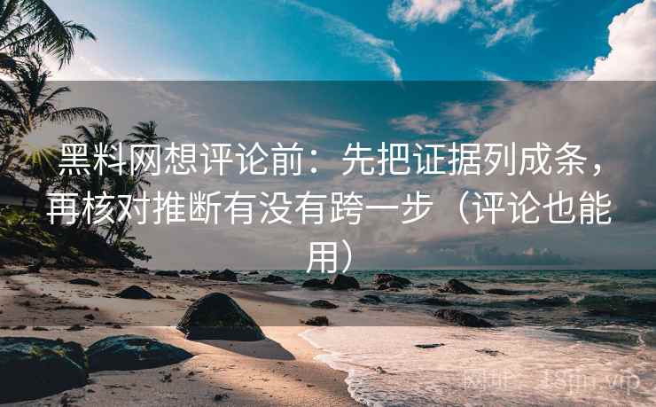 黑料网想评论前：先把证据列成条，再核对推断有没有跨一步（评论也能用）