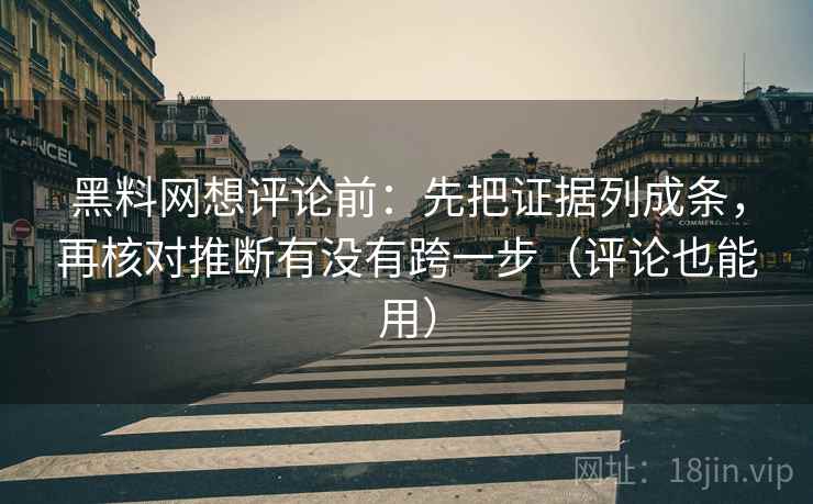 黑料网想评论前：先把证据列成条，再核对推断有没有跨一步（评论也能用）