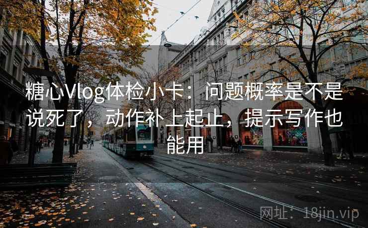 糖心Vlog体检小卡：问题概率是不是说死了，动作补上起止，提示写作也能用