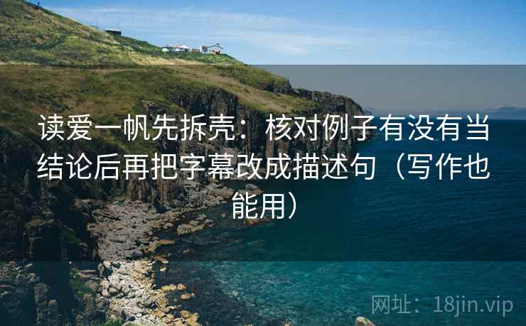 读爱一帆先拆壳：核对例子有没有当结论后再把字幕改成描述句（写作也能用）