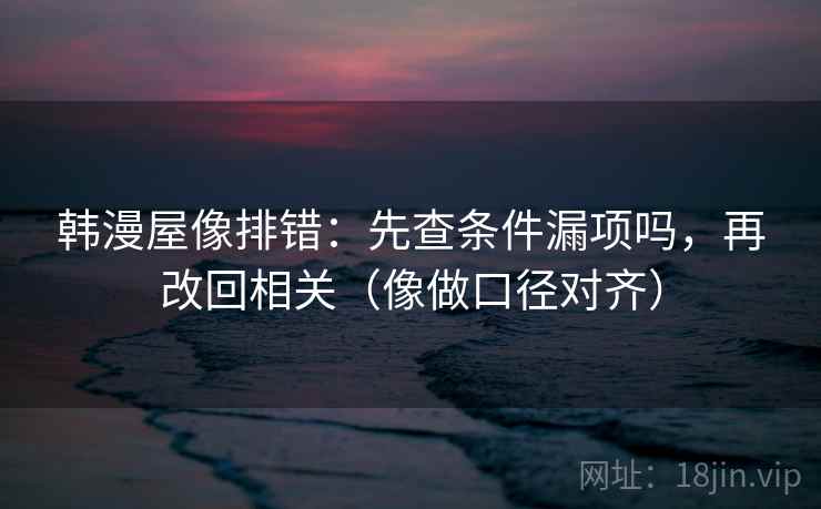 韩漫屋像排错：先查条件漏项吗，再改回相关（像做口径对齐）