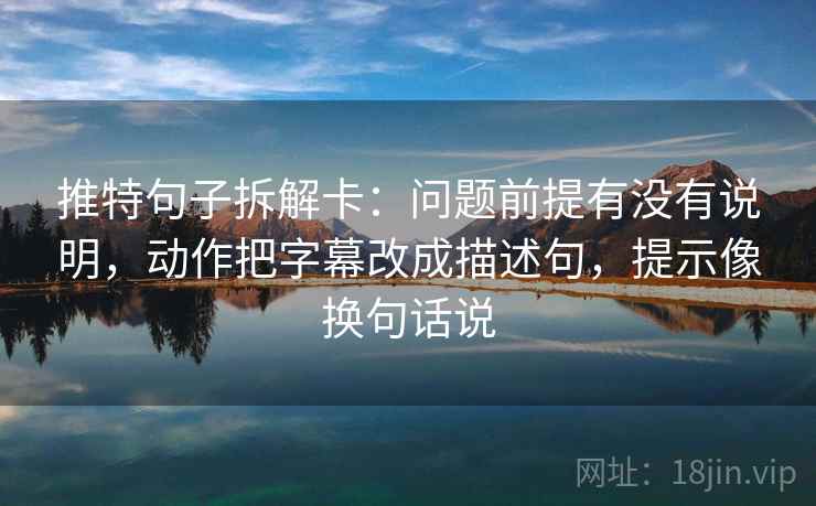 推特句子拆解卡：问题前提有没有说明，动作把字幕改成描述句，提示像换句话说