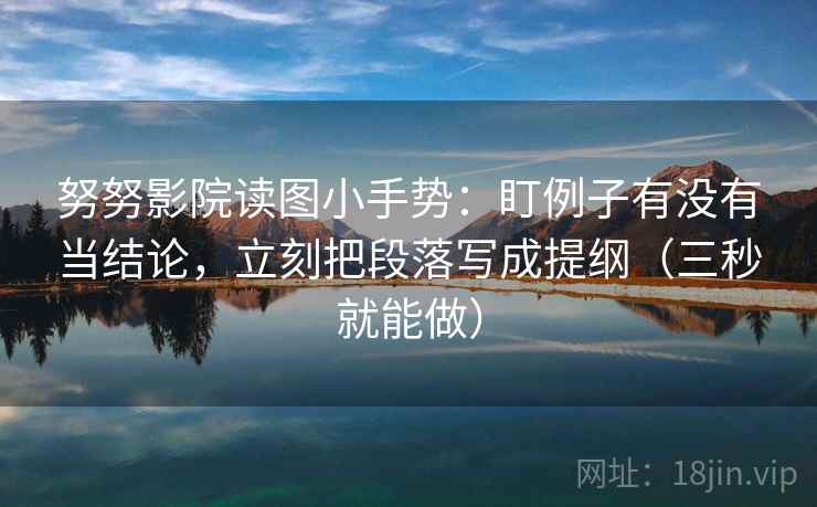 努努影院读图小手势：盯例子有没有当结论，立刻把段落写成提纲（三秒就能做）