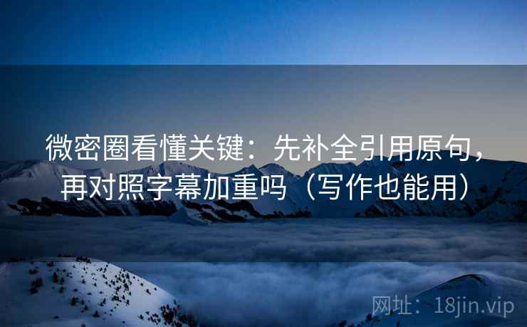 微密圈看懂关键：先补全引用原句，再对照字幕加重吗（写作也能用）