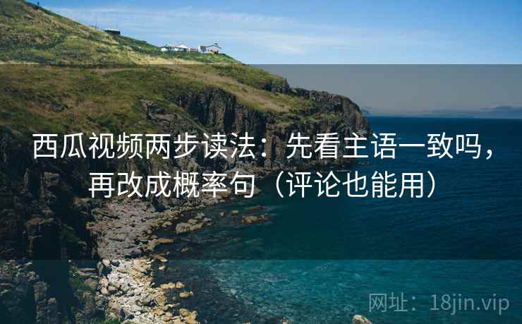 西瓜视频两步读法：先看主语一致吗，再改成概率句（评论也能用）