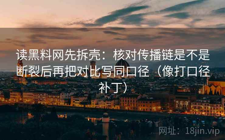 读黑料网先拆壳：核对传播链是不是断裂后再把对比写同口径（像打口径补丁）