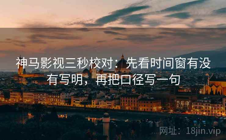 神马影视三秒校对：先看时间窗有没有写明，再把口径写一句