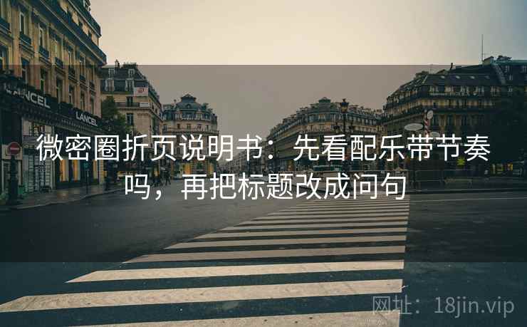 微密圈折页说明书：先看配乐带节奏吗，再把标题改成问句