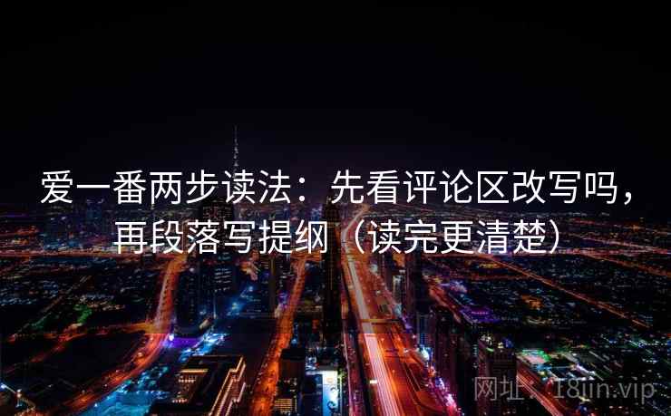 爱一番两步读法：先看评论区改写吗，再段落写提纲（读完更清楚）