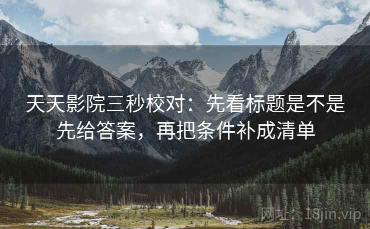 天天影院三秒校对：先看标题是不是先给答案，再把条件补成清单