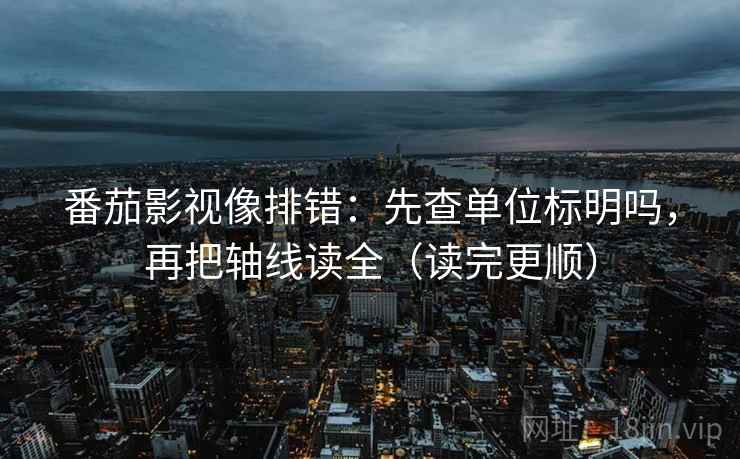 番茄影视像排错：先查单位标明吗，再把轴线读全（读完更顺）