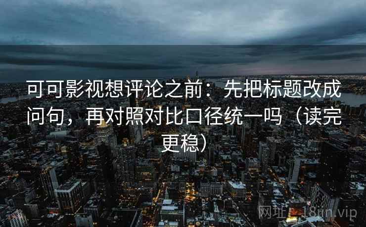 可可影视想评论之前：先把标题改成问句，再对照对比口径统一吗（读完更稳）