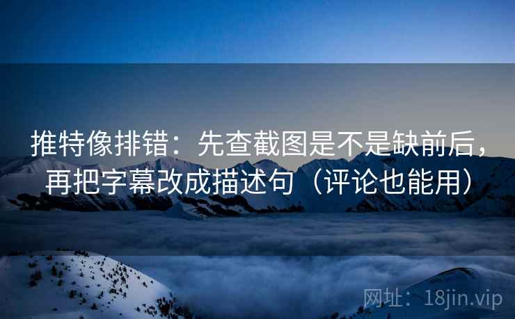 推特像排错：先查截图是不是缺前后，再把字幕改成描述句（评论也能用）