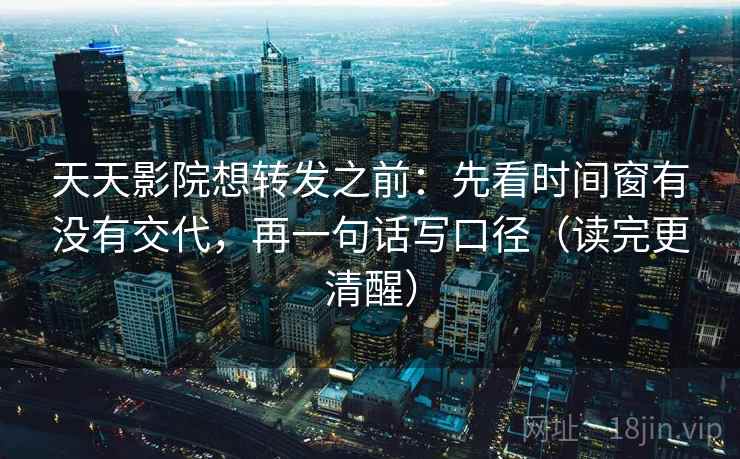 天天影院想转发之前：先看时间窗有没有交代，再一句话写口径（读完更清醒）