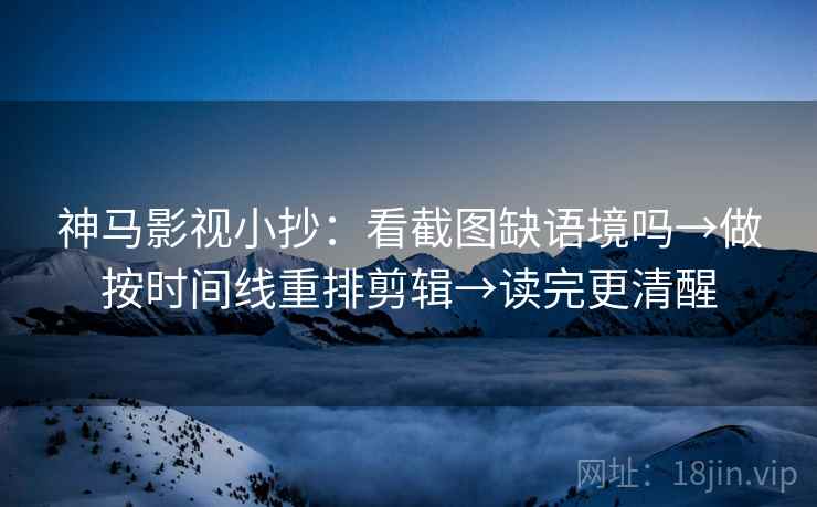 神马影视小抄：看截图缺语境吗→做按时间线重排剪辑→读完更清醒