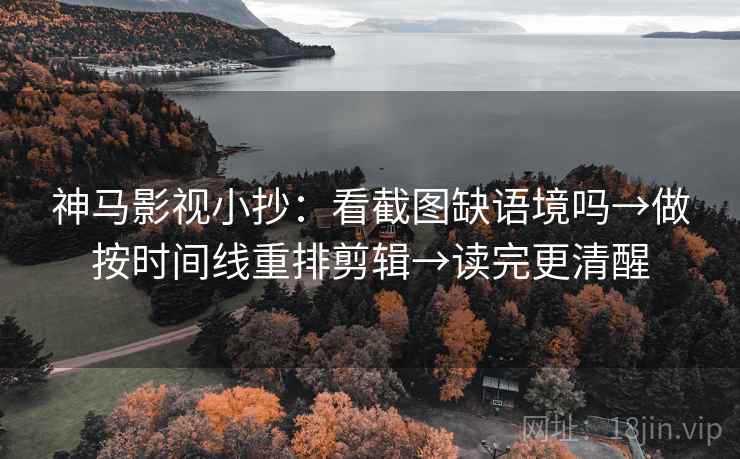 神马影视小抄：看截图缺语境吗→做按时间线重排剪辑→读完更清醒