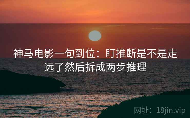 神马电影一句到位：盯推断是不是走远了然后拆成两步推理