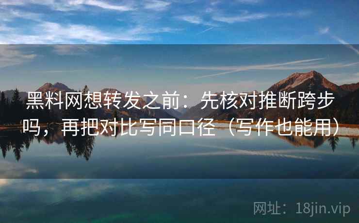 黑料网想转发之前：先核对推断跨步吗，再把对比写同口径（写作也能用）